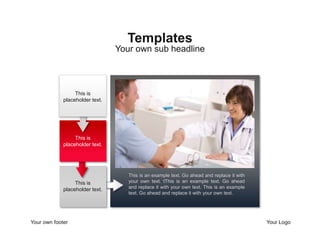 Templates 
Your own sub headline 
This is an example text. Go ahead and replace it with 
your own text. tThis is an example text. Go ahead 
and replace it with your own text. This is an example 
text. Go ahead and replace it with your own text. 
This is 
placeholder text. 
This is 
placeholder text. 
This is 
placeholder text. 
Your own footer Your Logo 
 