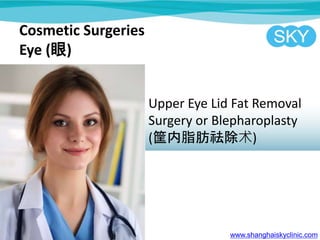Cosmetic Surgeries
Eye ()
Upper Eye Lid Fat Removal
Surgery or Blepharoplasty
(֬)
www.shanghaiskyclinic.com
 