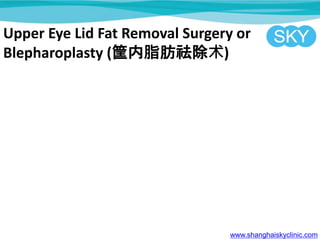 Upper Eye Lid Fat Removal Surgery or
Blepharoplasty (֬)
www.shanghaiskyclinic.com
 