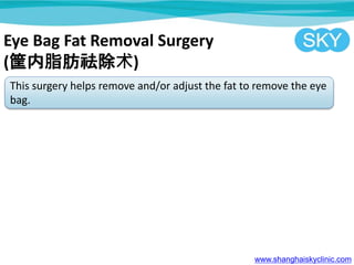 Eye Bag Fat Removal Surgery
(֬)
This surgery helps remove and/or adjust the fat to remove the eye
bag.
www.shanghaiskyclinic.com
 