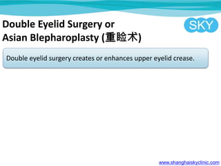 Double Eyelid Surgery or
Asian Blepharoplasty ()
Double eyelid surgery creates or enhances upper eyelid crease.
www.shanghaiskyclinic.com
 