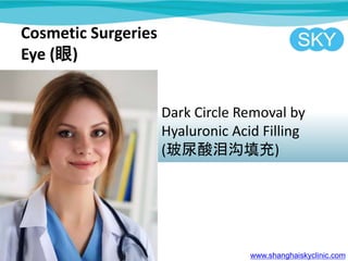 Cosmetic Surgeries
Eye ()
Dark Circle Removal by
Hyaluronic Acid Filling
(ṵ)
www.shanghaiskyclinic.com
 