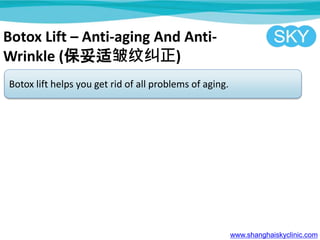 Botox Lift C Anti-aging And Anti-
Wrinkle (ƾ)
Botox lift helps you get rid of all problems of aging.
www.shanghaiskyclinic.com
 