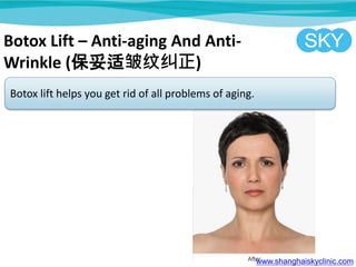 Botox Lift C Anti-aging And Anti-
Wrinkle (ƾ)
Botox lift helps you get rid of all problems of aging.
www.shanghaiskyclinic.com
 