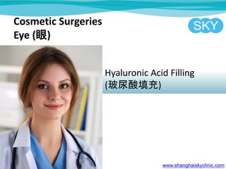 Cosmetic Surgeries
Eye ()
Hyaluronic Acid Filling
()
www.shanghaiskyclinic.com
 