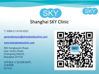 Shanghai SKY Clinic
396 Hongbaoshi Road,
near Jinzhu Road,
Changning District,
Shanghai 201103
ȥ 챦ʯ·396,
·
201103
T: 0086-21-5153-0222
generalenquiry@shanghaiskyclinic.com
www.shanghaiskyclinic.com
 