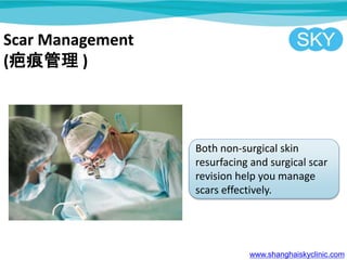 Scar Management
(疤痕管理 )
Both non-surgical skin
resurfacing and surgical scar
revision help you manage
scars effectively.
www.shanghaiskyclinic.com
 