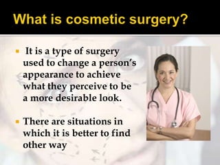 

It is a type of surgery
used to change a person’s
appearance to achieve
what they perceive to be
a more desirable look.



There are situations in
which it is better to find
other way

 