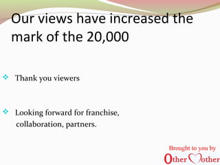 Our views have increased the
mark of the 20,000
 Thank you viewers
 Looking forward for franchise,
collaboration, partners.
Brought to you by
 