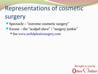 Representations of cosmetic
surgery
Spectacle – “extreme cosmetic surgery”
Excess – the “scalpel slave” / “surgery junkie”
See www.awfulplasticsurgery.com
Brought to you by
 