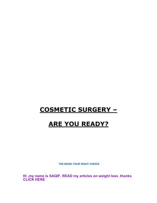 COSMETIC SURGERY –
ARE YOU READY?
THE BOOK YOUR RIGHT CHOICE
Hi ,my name is SAQIF. READ my articles on weight loss .thanks
CLICK HERE
 