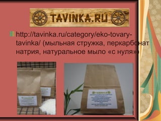 http://tavinka.ru/category/eko-tovary-
tavinka/ (мыльная стружка, перкарбонат
натрия, натуральное мыло «с нуля»)
 