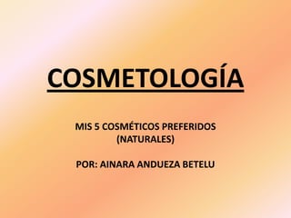 COSMETOLOGÍA MIS 5 COSMÉTICOS PREFERIDOS (NATURALES) POR: AINARA ANDUEZA BETELU 