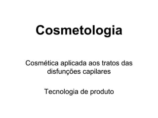 Cosmetologia

Cosmética aplicada aos tratos das
     disfunções capilares

     Tecnologia de produto
 