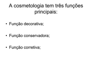 A cosmetologia tem três funções
           principais:

• Função decorativa;

• Função conservadora;

• Função corretiva;
 