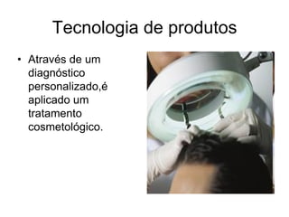 Tecnologia de produtos
• Através de um
  diagnóstico
  personalizado,é
  aplicado um
  tratamento
  cosmetológico.
 