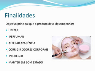 Finalidades
Objetivo principal que o produto deve desempenhar:
 LIMPAR
 PERFUMAR
 ALTERAR APARÊNCIA
 CORRIGIR ODORES CORPORAIS
 PROTEGER
 MANTER EM BOM ESTADO
 