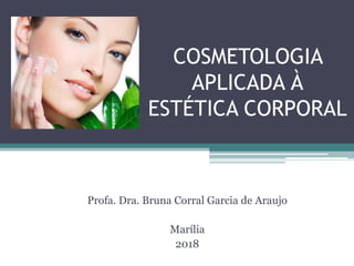 COSMETOLOGIA
APLICADA À
ESTÉTICA CORPORAL
Profa. Dra. Bruna Corral Garcia de Araujo
Marília
2018
 