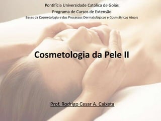 Cosmetologia da Pele II
Pontifícia Universidade Católica de Goiás
Programa de Cursos de Extensão
Bases da Cosmetologia e dos Processos Dermatológicos e Cosmiátricos Atuais
Prof. Rodrigo Cesar A. Caixeta
 