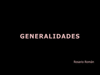 GENERALIDADES
Rosario Román
 
