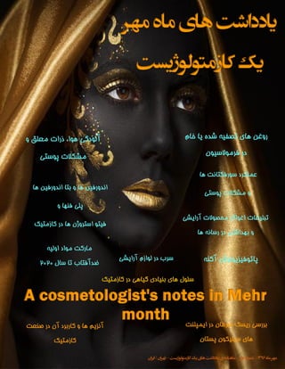 Tehran 1396
‫مهر‬ ‫ماه‬ ‫های‬ ‫یادداشت‬
‫کازمتولوژیست‬ ‫یک‬
A cosmetologist's notes in Mehr
month
‫آرایشی‬ ‫محصوالت‬ ‫اغواگر‬ ‫تبلیغات‬
‫ها‬ ‫رسانه‬ ‫در‬ ‫بهداشتی‬ ‫و‬
‫آکنه‬ ‫پاتوفیزیولوژی‬
‫و‬ ‫معلق‬ ‫ذرات‬ ،‫هوا‬ ‫آلودگی‬
‫پوستی‬ ‫مشکالت‬
‫صنعت‬ ‫در‬ ‫آن‬ ‫کاربرد‬ ‫و‬ ‫ها‬ ‫آنزیم‬
‫کازمتیک‬
‫ایمپلنت‬ ‫در‬ ‫سرطان‬ ‫ریسک‬ ‫بررسی‬
‫پستان‬ ‫سیلیکون‬ ‫های‬
‫خام‬ ‫یا‬ ‫شده‬ ‫تصفیه‬ ‫های‬ ‫روغن‬
‫فرموالسیون‬ ‫در‬
‫ها‬ ‫سورفکتانت‬ ‫عملکرد‬
‫پوستی‬ ‫مشکالت‬ ‫و‬
‫ها‬ ‫اندورفین‬ ‫بتا‬ ‫و‬ ‫ها‬ ‫اندورفین‬
‫و‬ ‫فنها‬ ‫پلی‬
‫کازمتیک‬ ‫در‬ ‫ها‬ ‫استروژن‬ ‫فیتو‬
‫کازمتیک‬ ‫در‬ ‫گیاهی‬ ‫بنیادی‬ ‫های‬ ‫سلول‬
‫آرایشی‬ ‫لوازم‬ ‫در‬ ‫سرب‬
‫ماه‬‫مهر‬1396–‫اول‬‫شماره‬-‫کازمتولوژیست‬‫یک‬‫های‬‫اشت‬‫د‬‫یاد‬‫ی‬‫ماهنامه‬–‫ان‬‫ر‬‫ای‬/‫ان‬‫ر‬‫ته‬
 