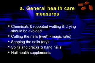 a. General health care
measures
 Chemicals & repeated wetting & drying
should be avoided
 Cutting the nails [(wet) - magic ratio]
 Shaping the nails (dry)
 Splits and cracks & hang nails
 Nail health supplements

 