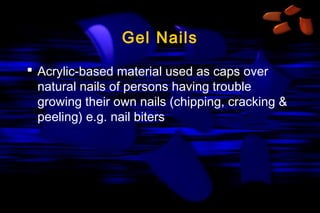 Gel Nails
 Acrylic-based material used as caps over
natural nails of persons having trouble
growing their own nails (chipping, cracking &
peeling) e.g. nail biters

 