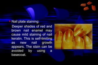 Nail plate staining:
Deeper shades of red and
brown nail enamel may
cause mild staining of nail
keratin. This is self-limiting
as
new
nail
growth
appears. The stain can be
avoided by using a
basecoat.

 