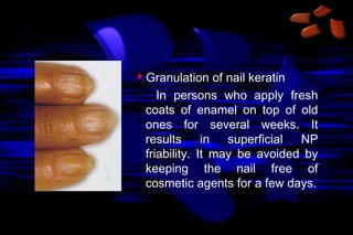 Granulation of nail keratin
In persons who apply fresh
coats of enamel on top of old
ones for several weeks. It
results
in
superficial
NP
friability. It may be avoided by
keeping the nail free of
cosmetic agents for a few days.

 