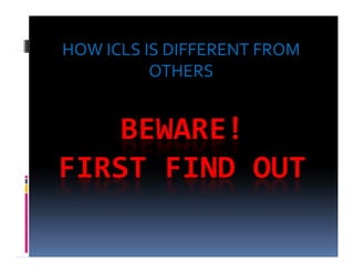 HOW ICLS IS DIFFERENT FROM HOW ICLS IS DIFFERENT FROM 
OTHERS
BEWARE!BEWARE!
FIRST FIND OUT
 