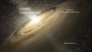 COSMIC	
CONVERSATIONS
Alexis	Karpouzos
Think	Lab
www.ergastirioskepsis.com
 