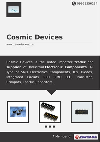 09953356234
A Member of
Cosmic Devices
www.cosmicdevices.com
Cosmic Devices is the noted importer, trader and
supplier of Industrial Electronic Components, All
Type of SMD Electronics Components, ICs, Diodes,
Integrated Circuits, LED, SMD LED, Transistor,
Crimpots, Tantlus Capacitors.
 