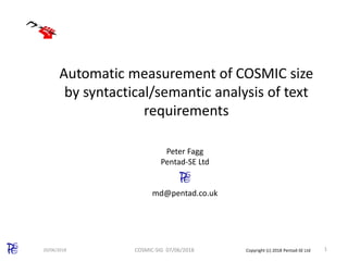 Copyright (c) 2018 Pentad-SE Ltd
Automatic measurement of COSMIC size
by syntactical/semantic analysis of text
requirements
20/06/2018 1COSMIC-SIG 07/06/2018
Peter Fagg
Pentad-SE Ltd
md@pentad.co.uk
 