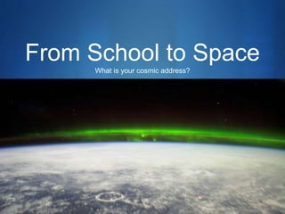 S
From School to Space
What is your cosmic address?
 