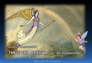 © ABCC Australia 2015 new-physics.com
THE SPEED OF LIGHT
Cosmic Adventure 3.04
Iris – the goddess of light
 