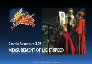 © ABCC Australia 2015 new-physics.com
MEASUREMENT OF LIGHT SPEED
Cosmic Adventure 3.07
 