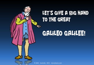 © ABCC Australia 2015 new-physics.com
Let’s give a big hand
to the great
Galileo Galilee!
 
