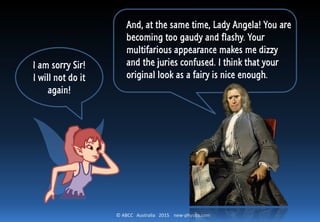 © ABCC Australia 2015 new-physics.com
I am sorry Sir!
I will not do it
again!
And, at the same time, Lady Angela! You are
becoming too gaudy and flashy. Your
multifarious appearance makes me dizzy
and the juries confused. I think that your
original look as a fairy is nice enough.
 
