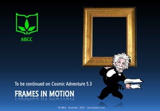 © ABCC Australia 2015 new-physics.com
FRAMES IN MOTION
To be continued on Cosmic Adventure 5.3
 