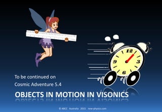 © ABCC Australia 2015 new-physics.com
OBJECTS IN MOTION IN VISONICS
To be continued on
Cosmic Adventure 5.4
 