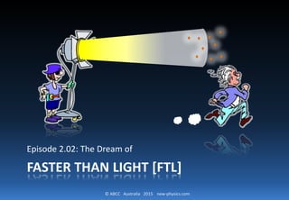 © ABCC Australia 2015 new-physics.com
FASTER THAN LIGHT [FTL]
Episode 2.02: The Dream of
 