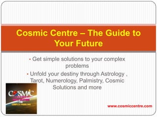 • Get simple solutions to your complex
problems
• Unfold your destiny through Astrology ,
Tarot, Numerology, Palmistry, Cosmic
Solutions and more
Cosmic Centre – The Guide to
Your Future
www.cosmiccentre.com
 