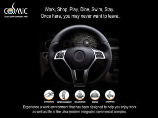 Work, Shop, Play, Dine, Swim, Stay.
           Once here, you may never want to leave.




Experience a work environment that has been designed to help you enjoy work
      as well as life at the ultra-modern integrated commercial complex.
 