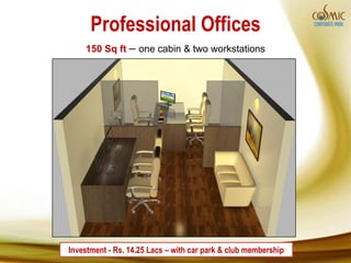 Professional Offices
    150 Sq ft – one cabin & two workstations




Investment - Rs. 14.25 Lacs – with car park & club membership
 
