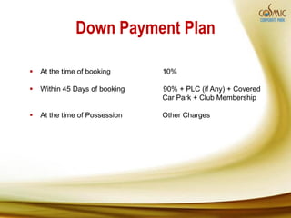 Down Payment Plan

   At the time of booking      10%

   Within 45 Days of booking   90% + PLC (if Any) + Covered
                                Car Park + Club Membership

   At the time of Possession   Other Charges
 