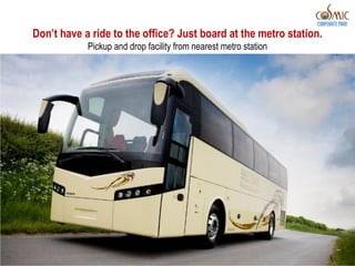 Don’t have a ride to the office? Just board at the metro station.
            Pickup and drop facility from nearest metro station
 