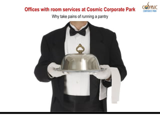 Offices with room services at Cosmic Corporate Park
            Why take pains of running a pantry
 