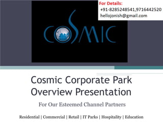 Cosmic Corporate Park
      Overview Presentation
          For Our Esteemed Channel Partners

Residential | Commercial | Retail | IT Parks | Hospitality | Education
 