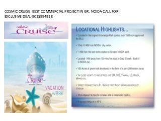 COSMIC CRUISE BEST COMMERCIAL PROJECT IN GR. NOIDA CALL FOR
EXCLUSIVE DEAL-9015994918
 