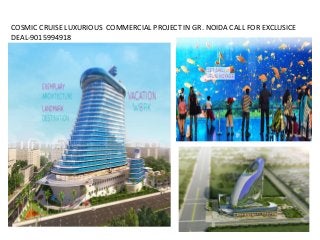 COSMIC CRUISE LUXURIOUS COMMERCIAL PROJECT IN GR. NOIDA CALL FOR EXCLUSICE
DEAL-9015994918
 